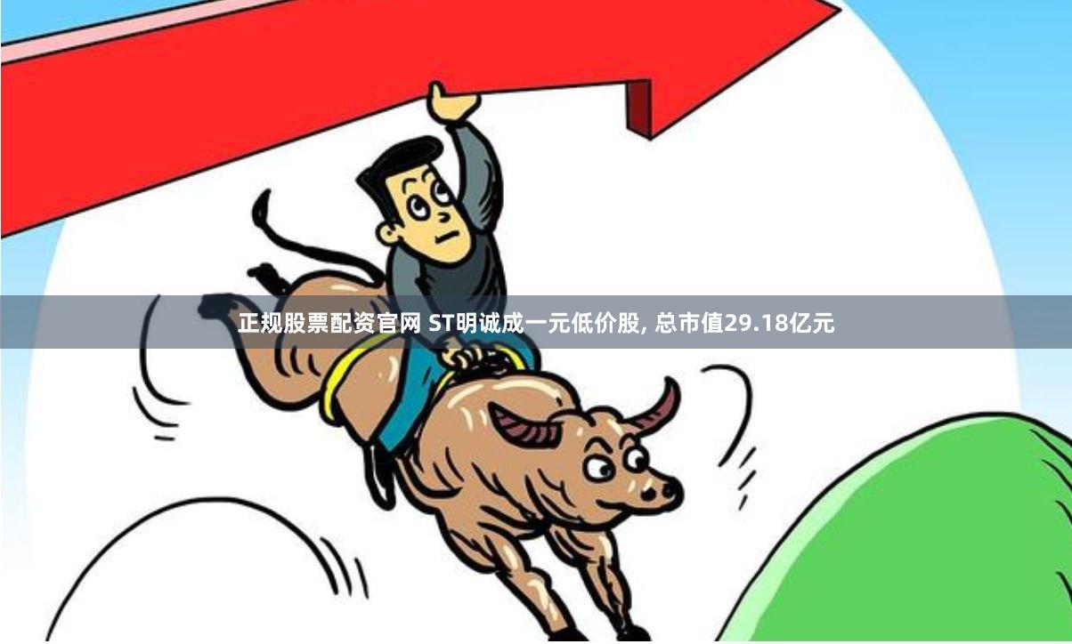 正规股票配资官网 ST明诚成一元低价股, 总市值29.18亿元