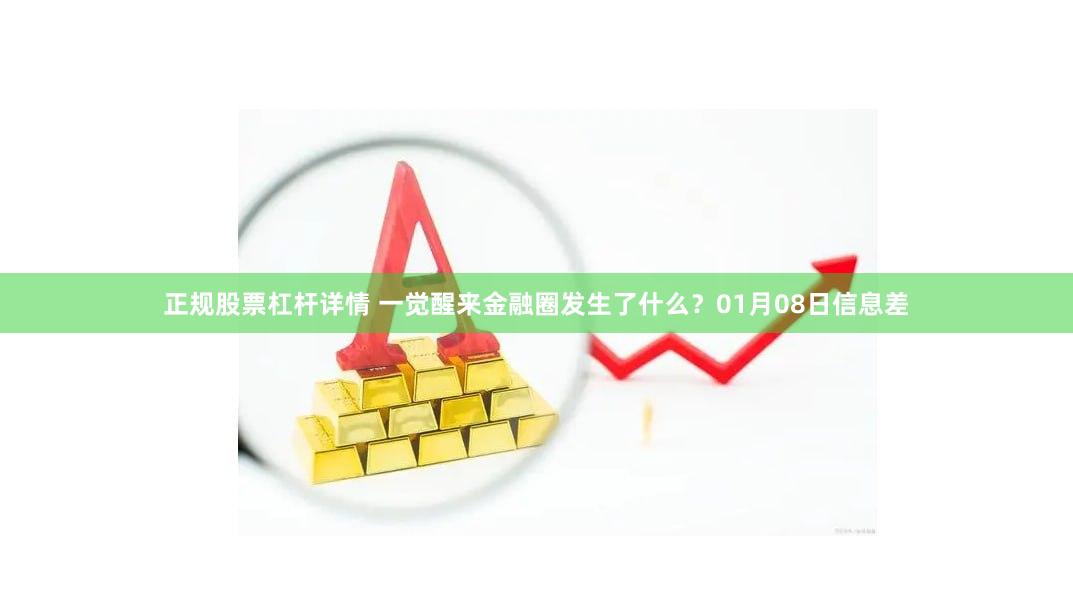 正规股票杠杆详情 一觉醒来金融圈发生了什么？01月08日信息差